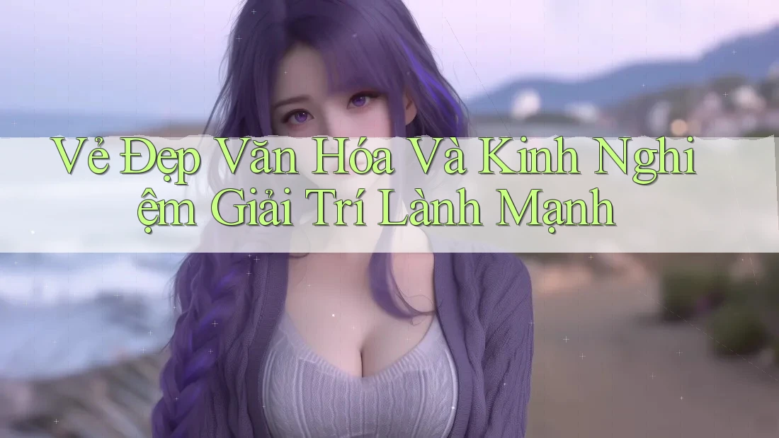 Vẻ Đẹp Văn Hóa Và Kinh Nghiệm Giải Trí Lành Mạnh