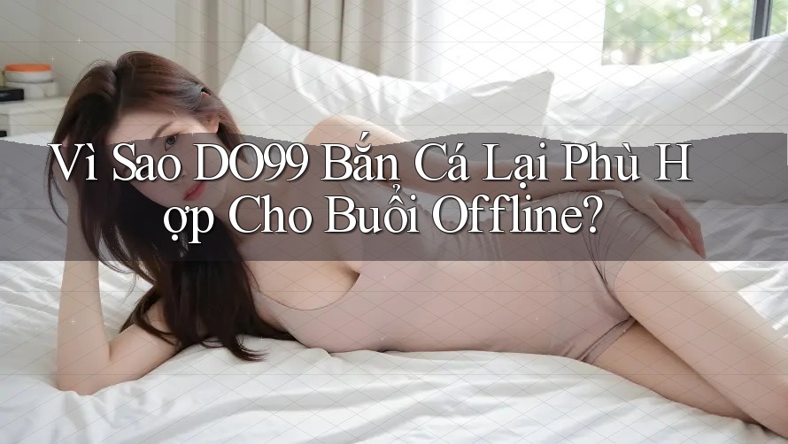Vì Sao DO99 Bắn Cá Lại Phù Hợp Cho Buổi Offline?