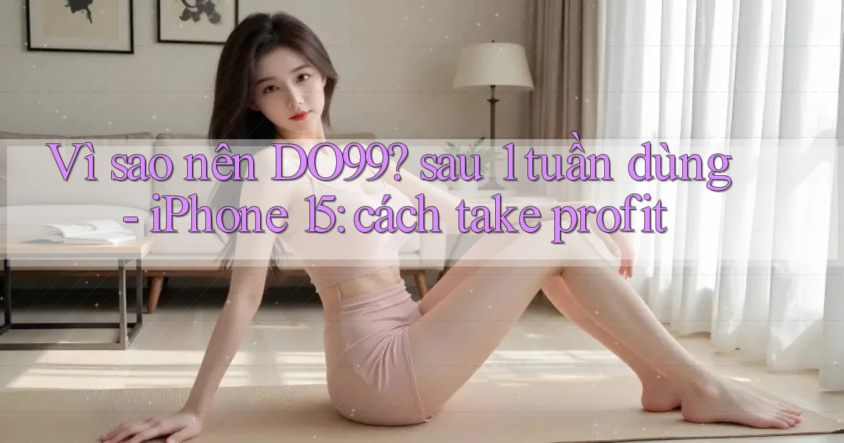 Vì sao nên DO99 sau 1 tuần dùng   iPhone 15 cách take profit