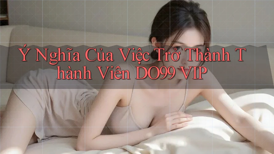Ý Nghĩa Của Việc Trở Thành Thành Viên DO99 VIP