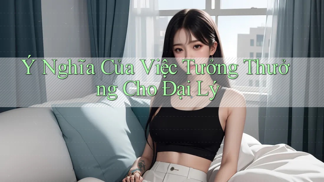 Ý Nghĩa Của Việc Tưởng Thưởng Cho Đại Lý